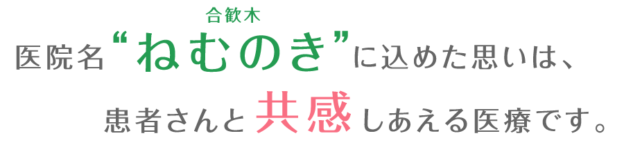 医院名“ねむのき（合歓木）”に込めた思いは、患者さんと共感しあえる医療です。